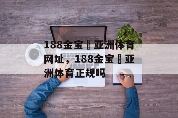 188金宝慱亚洲体育网址，188金宝慱亚洲体育正规吗