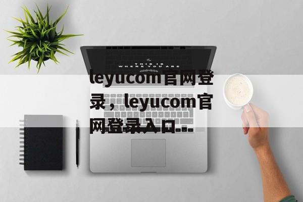 leyucom官网登录，leyucom官网登录入口