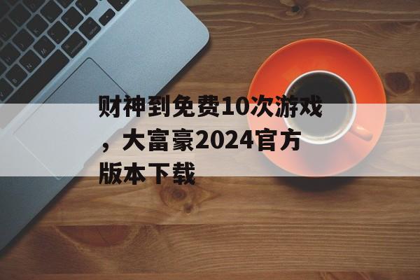 财神到免费10次游戏，大富豪2024官方版本下载