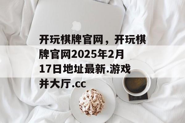 开玩棋牌官网，开玩棋牌官网2025年2月17日地址最新.游戏并大厅.cc