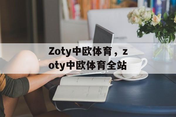 Zoty中欧体育，zoty中欧体育全站