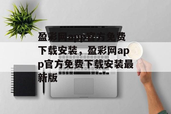 盈彩网app官方免费下载安装，盈彩网app官方免费下载安装最新版